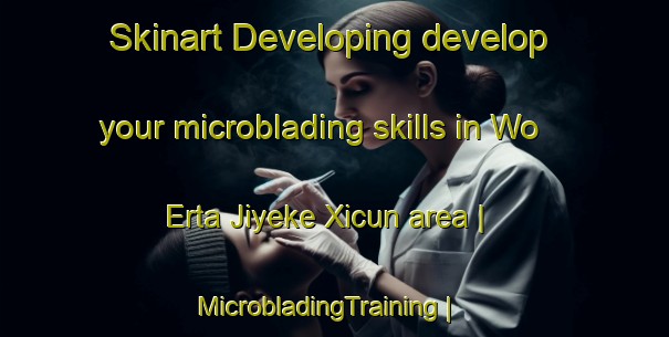 Skinart Developing develop your microblading skills in Wo Erta Jiyeke Xicun area | MicrobladingTraining | MicrobladingClasses | SkinartTraining-China